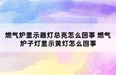 燃气炉显示器灯总亮怎么回事 燃气炉子灯显示黄灯怎么回事